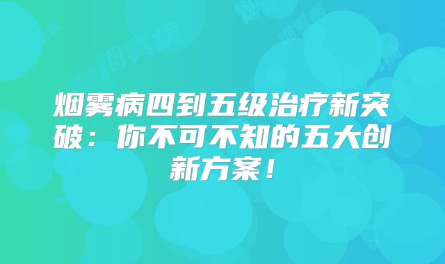 烟雾病四到五级治疗新突破：你不可不知的五大创新方案！