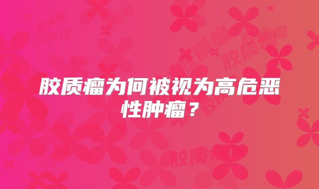 胶质瘤为何被视为高危恶性肿瘤？