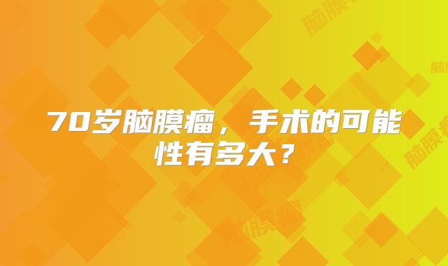 70岁脑膜瘤，手术的可能性有多大？