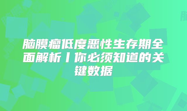 脑膜瘤低度恶性生存期全面解析丨你必须知道的关键数据