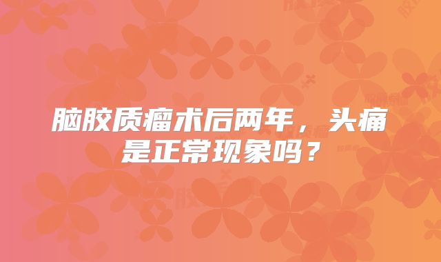 脑胶质瘤术后两年，头痛是正常现象吗？