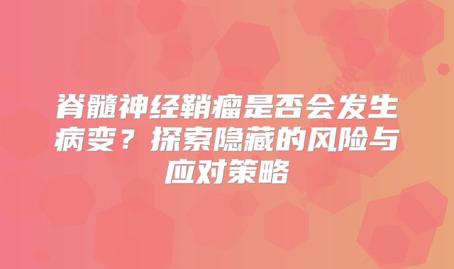脊髓神经鞘瘤是否会发生病变？探索隐藏的风险与应对策略
