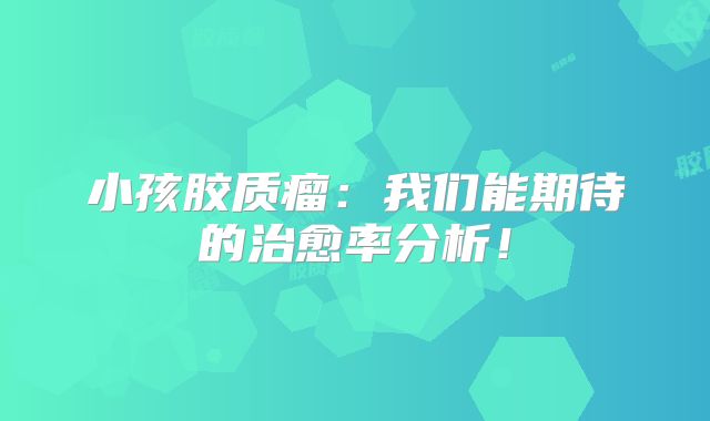 小孩胶质瘤：我们能期待的治愈率分析！