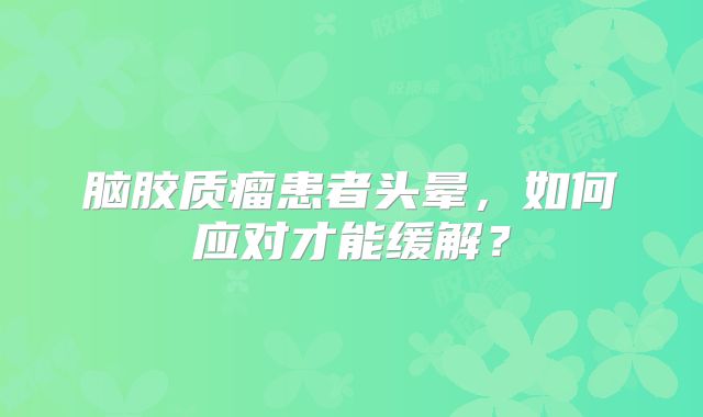 脑胶质瘤患者头晕，如何应对才能缓解？