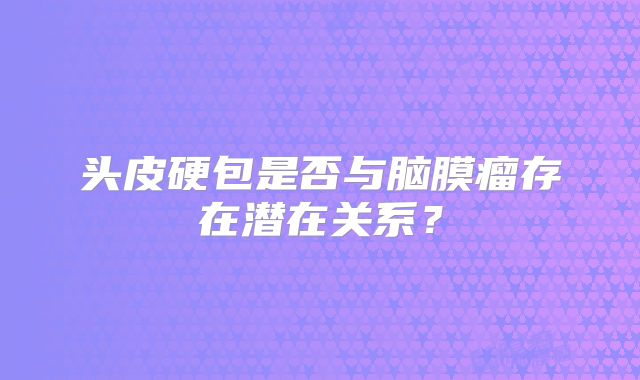 头皮硬包是否与脑膜瘤存在潜在关系？