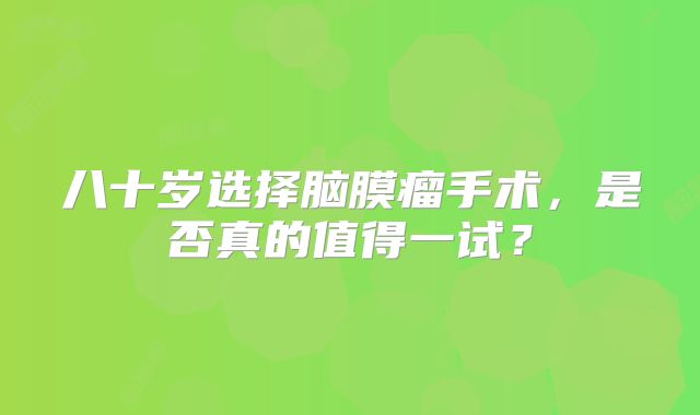 八十岁选择脑膜瘤手术，是否真的值得一试？