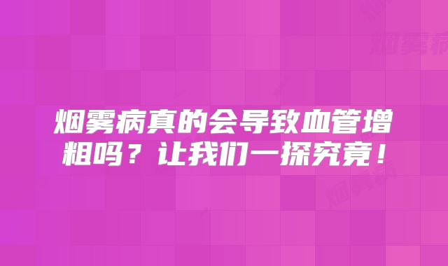 烟雾病真的会导致血管增粗吗？让我们一探究竟！