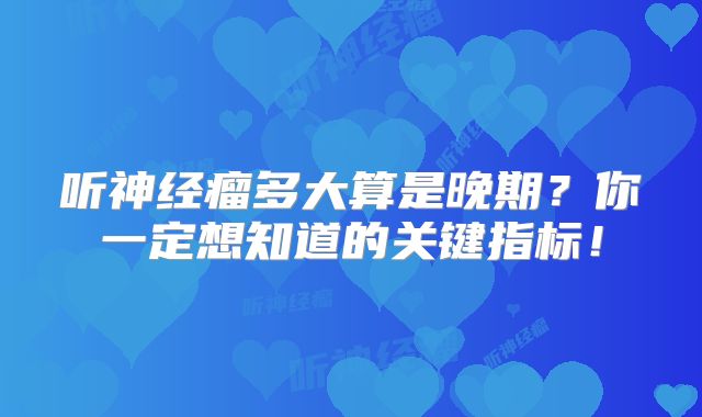 听神经瘤多大算是晚期？你一定想知道的关键指标！