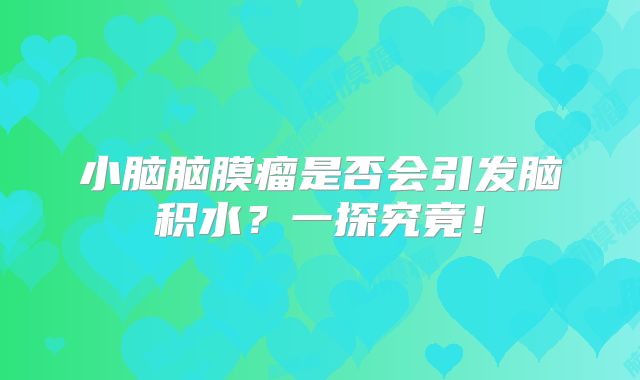 小脑脑膜瘤是否会引发脑积水？一探究竟！