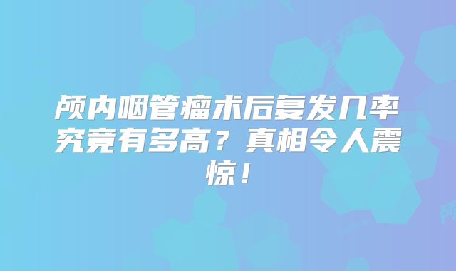 颅内咽管瘤术后复发几率究竟有多高？真相令人震惊！