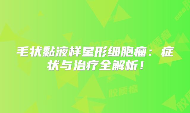 毛状黏液样星形细胞瘤：症状与治疗全解析！