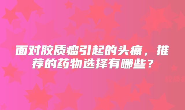 面对胶质瘤引起的头痛，推荐的药物选择有哪些？
