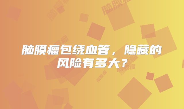 脑膜瘤包绕血管，隐藏的风险有多大？