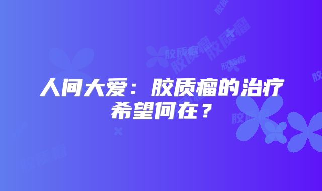 人间大爱：胶质瘤的治疗希望何在？