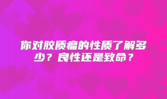 你对胶质瘤的性质了解多少？良性还是致命？