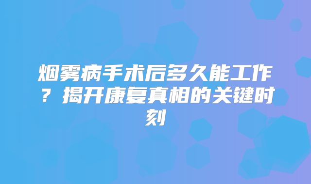 烟雾病手术后多久能工作？揭开康复真相的关键时刻