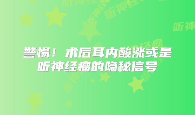 警惕！术后耳内酸涨或是听神经瘤的隐秘信号