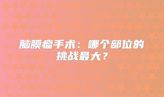 脑膜瘤手术：哪个部位的挑战最大？