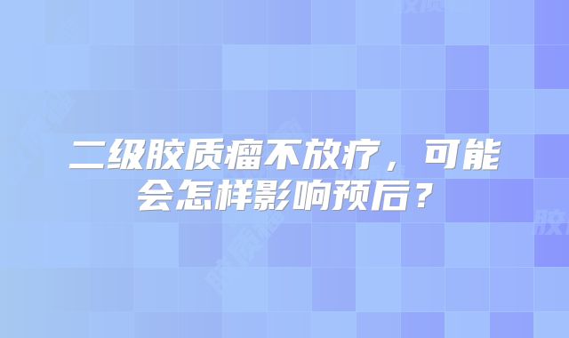 二级胶质瘤不放疗，可能会怎样影响预后？