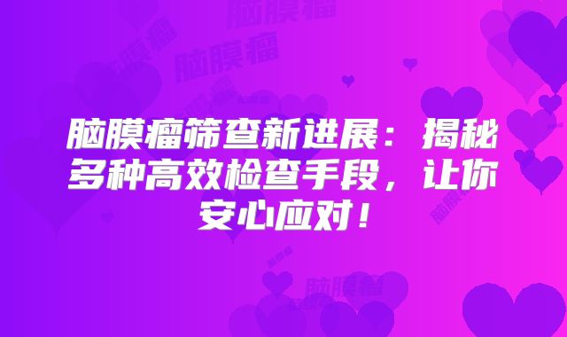 脑膜瘤筛查新进展：揭秘多种高效检查手段，让你安心应对！