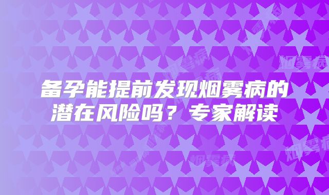 备孕能提前发现烟雾病的潜在风险吗？专家解读