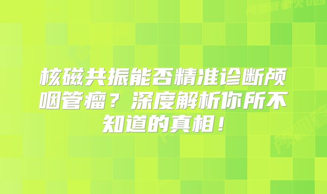 核磁共振能否精准诊断颅咽管瘤？深度解析你所不知道的真相！