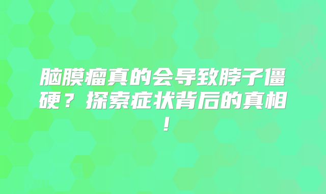 脑膜瘤真的会导致脖子僵硬？探索症状背后的真相！