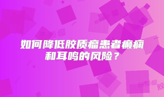 如何降低胶质瘤患者癫痫和耳鸣的风险？