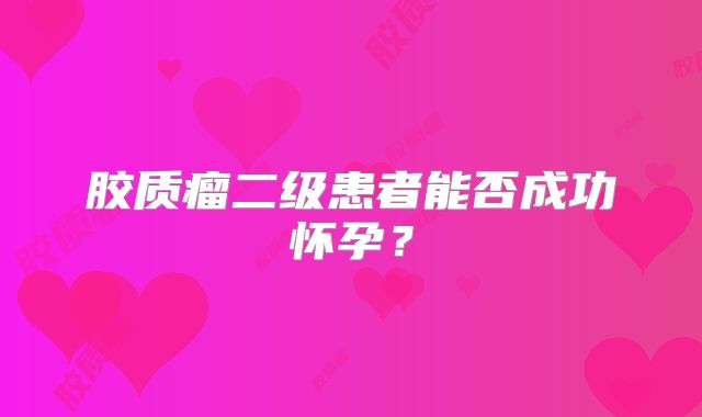胶质瘤二级患者能否成功怀孕？