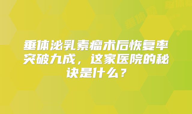 垂体泌乳素瘤术后恢复率突破九成，这家医院的秘诀是什么？