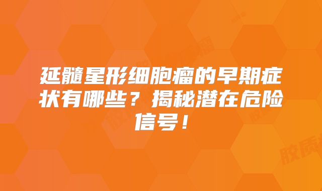 延髓星形细胞瘤的早期症状有哪些？揭秘潜在危险信号！