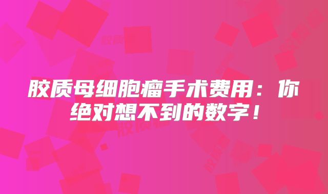 胶质母细胞瘤手术费用：你绝对想不到的数字！