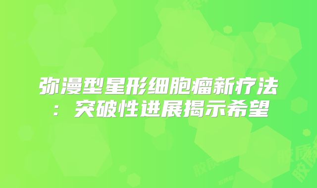 弥漫型星形细胞瘤新疗法：突破性进展揭示希望