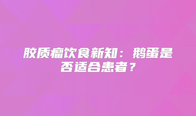 胶质瘤饮食新知：鹅蛋是否适合患者？