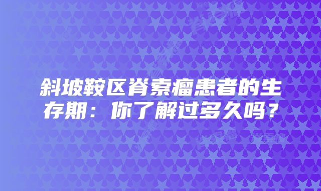 斜坡鞍区脊索瘤患者的生存期：你了解过多久吗？