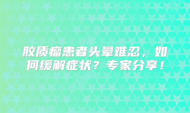 胶质瘤患者头晕难忍，如何缓解症状？专家分享！