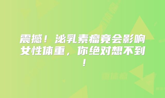 震撼！泌乳素瘤竟会影响女性体重，你绝对想不到！