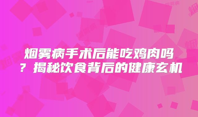 烟雾病手术后能吃鸡肉吗？揭秘饮食背后的健康玄机