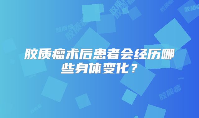 胶质瘤术后患者会经历哪些身体变化？