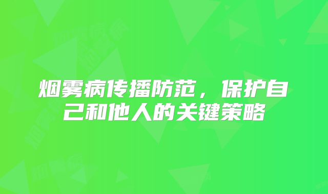 烟雾病传播防范，保护自己和他人的关键策略