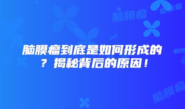 脑膜瘤到底是如何形成的？揭秘背后的原因！