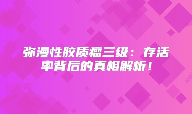 弥漫性胶质瘤三级：存活率背后的真相解析！