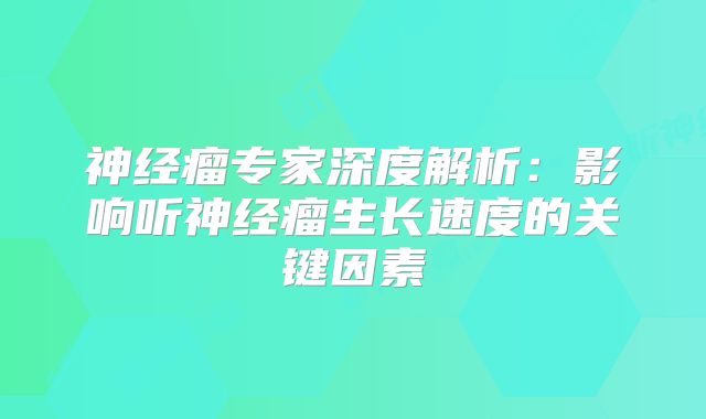 神经瘤专家深度解析：影响听神经瘤生长速度的关键因素