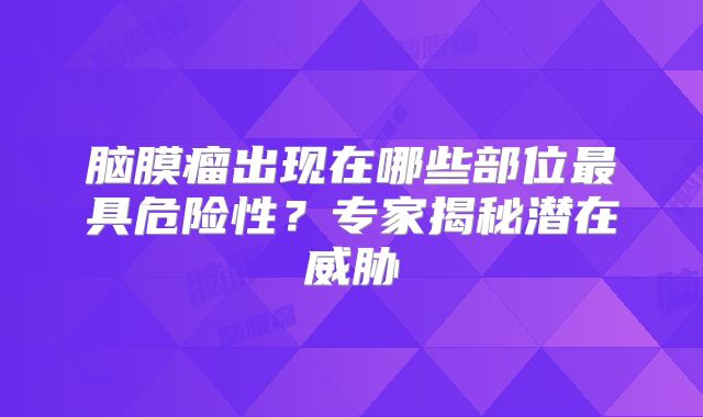 脑膜瘤出现在哪些部位最具危险性？专家揭秘潜在威胁