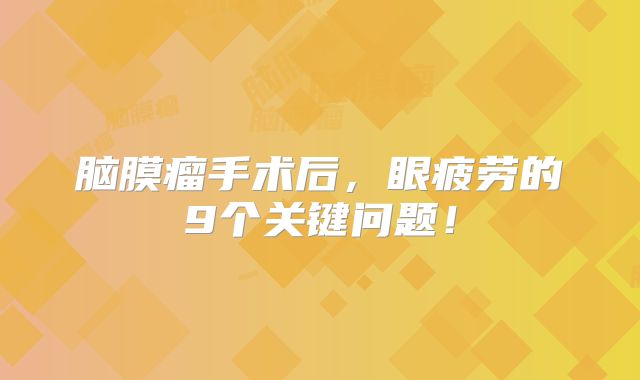 脑膜瘤手术后，眼疲劳的9个关键问题！