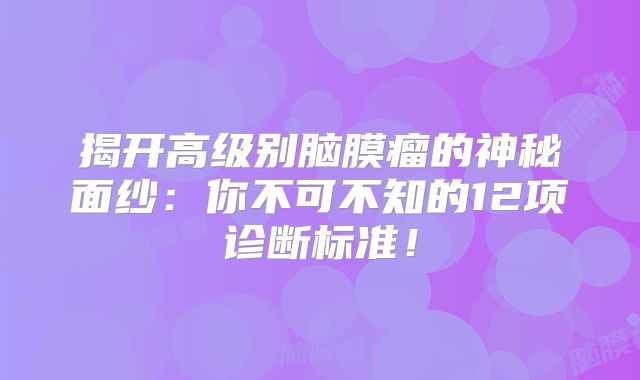 揭开高级别脑膜瘤的神秘面纱：你不可不知的12项诊断标准！