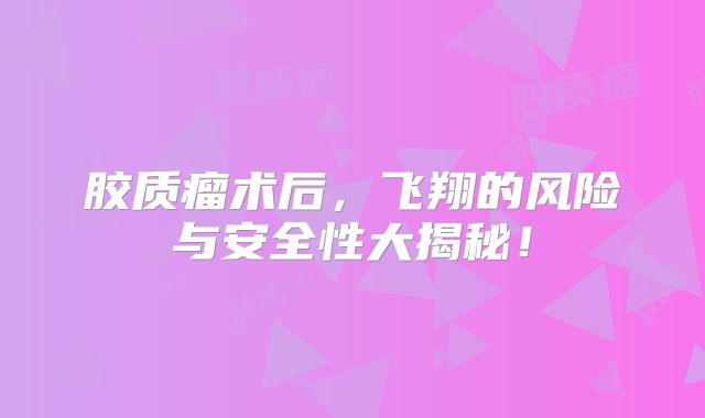 胶质瘤术后，飞翔的风险与安全性大揭秘！