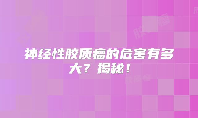 神经性胶质瘤的危害有多大？揭秘！