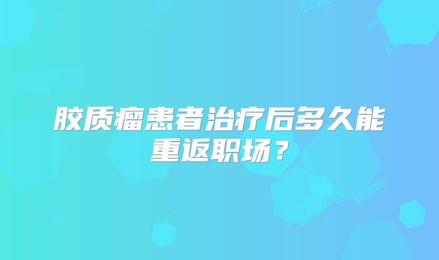 胶质瘤患者治疗后多久能重返职场？