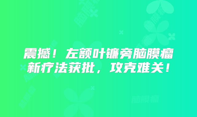 震撼！左额叶镰旁脑膜瘤新疗法获批，攻克难关！